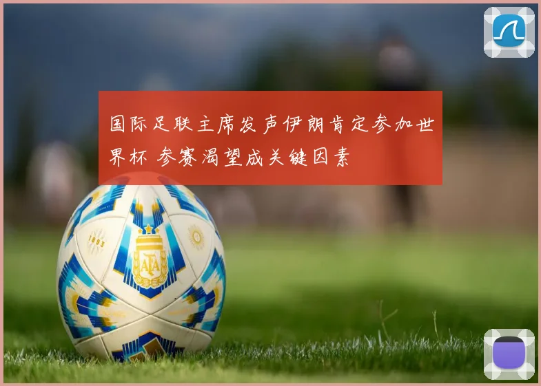 国际足联主席发声伊朗肯定参加世界杯 参赛渴望成关键因素