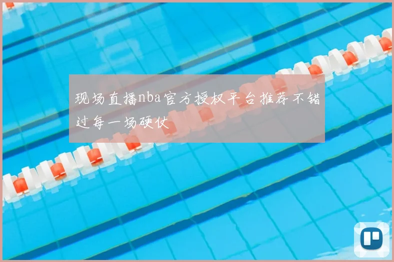 现场直播nba官方授权平台推荐不错过每一场硬仗