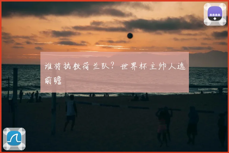 谁将执教荷兰队?世界杯主帅人选前瞻