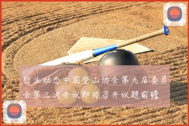 行业动态中国登山协会第九届委员会第三次会议即将召开议题前瞻