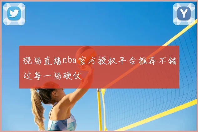 现场直播nba官方授权平台推荐不错过每一场硬仗