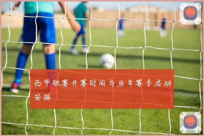西甲联赛开赛时间与历年赛季启动安排