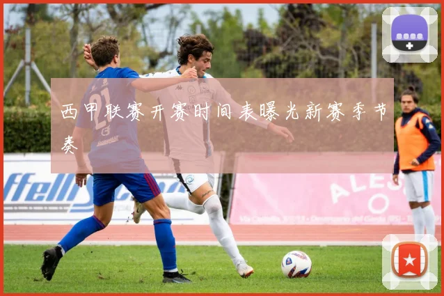 西甲联赛开赛时间表曝光新赛季节奏